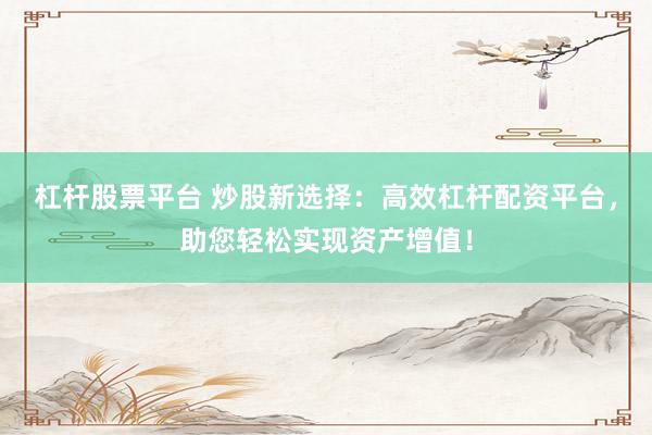 杠杆股票平台 炒股新选择:高效杠杆配资平台,助您轻松实现资产增值!