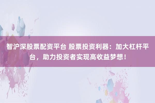 智沪深股票配资平台 股票投资利器:加大杠杆平台,助力投资者实现高收益梦想!