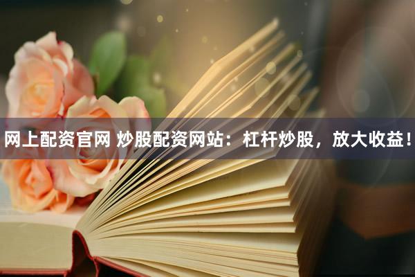 网上配资官网 炒股配资网站：杠杆炒股，放大收益！