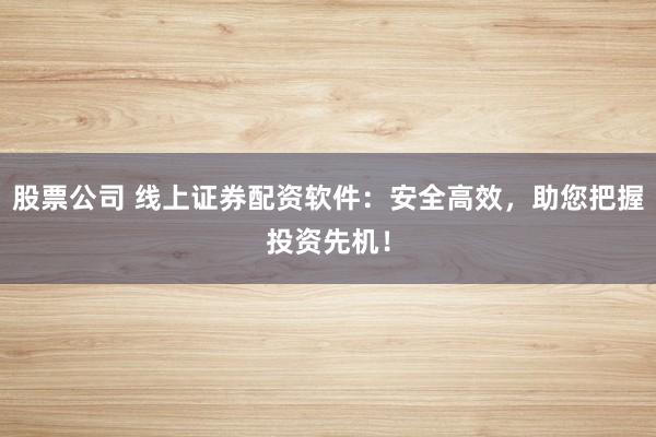 股票公司 线上证券配资软件：安全高效，助您把握投资先机！