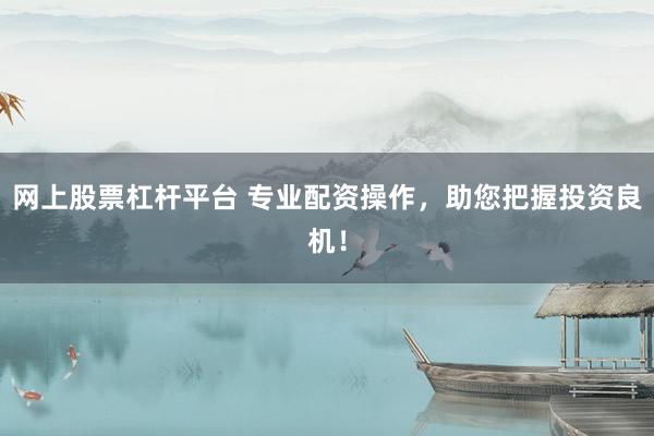 网上股票杠杆平台 专业配资操作，助您把握投资良机！