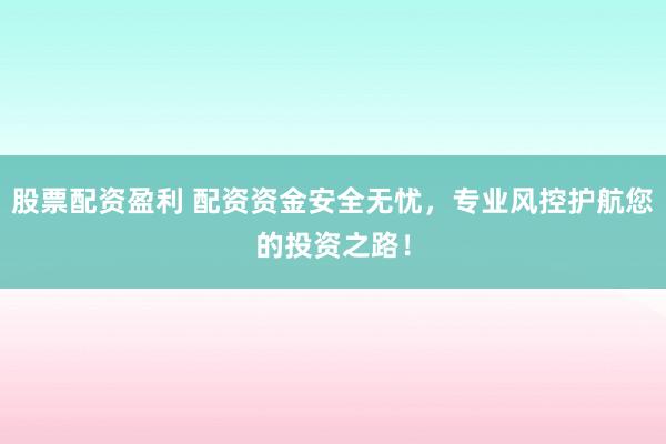 股票配资盈利 配资资金安全无忧，专业风控护航您的投资之路！
