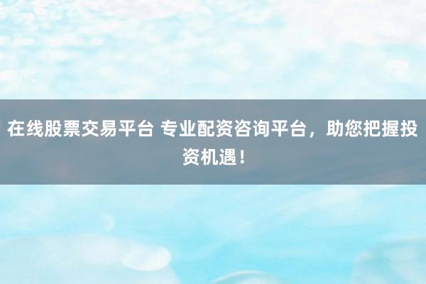 在线股票交易平台 专业配资咨询平台,助您把握投资机遇!
