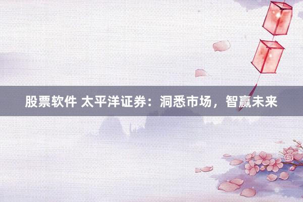 股票软件 太平洋证券：洞悉市场，智赢未来