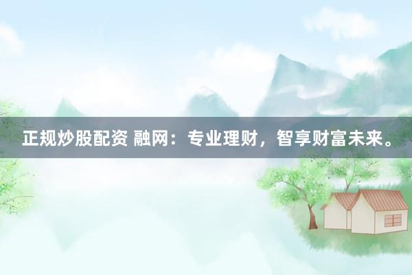 正规炒股配资 融网：专业理财，智享财富未来。