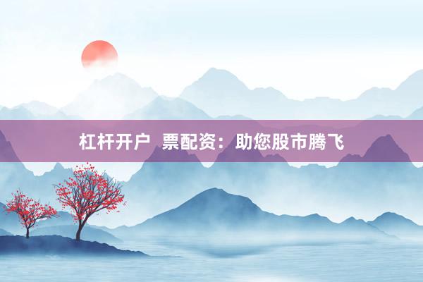 杠杆开户  票配资：助您股市腾飞