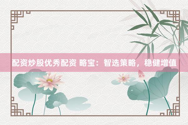 配资炒股优秀配资 略宝：智选策略，稳健增值