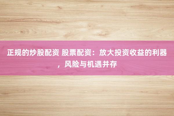 正规的炒股配资 股票配资：放大投资收益的利器，风险与机遇并存