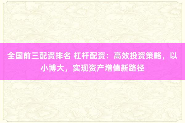 全国前三配资排名 杠杆配资：高效投资策略，以小博大，实现资产增值新路径