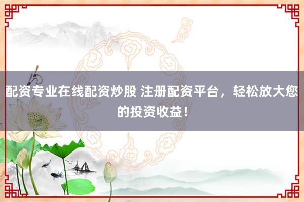 配资专业在线配资炒股 注册配资平台，轻松放大您的投资收益！