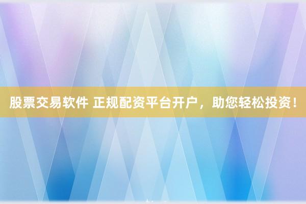 股票交易软件 正规配资平台开户,助您轻松投资!