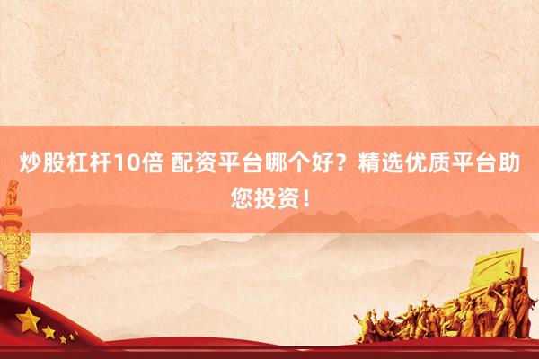 炒股杠杆10倍 配资平台哪个好？精选优质平台助您投资！