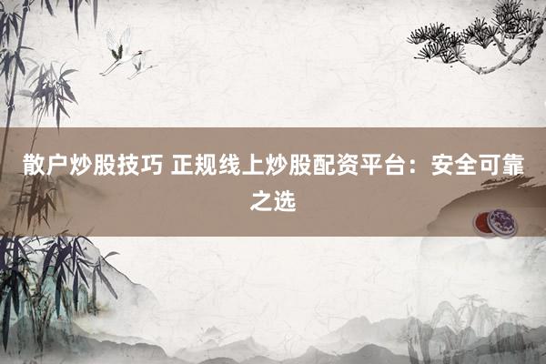 散户炒股技巧 正规线上炒股配资平台：安全可靠之选