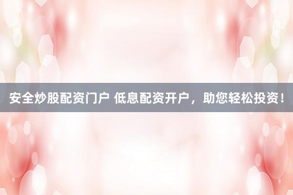 安全炒股配资门户 低息配资开户，助您轻松投资！