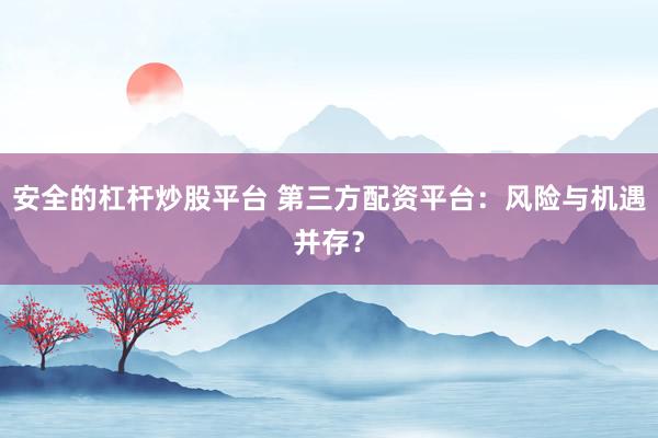 安全的杠杆炒股平台 第三方配资平台：风险与机遇并存？