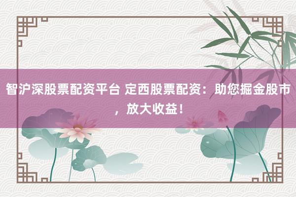 智沪深股票配资平台 定西股票配资：助您掘金股市，放大收益！