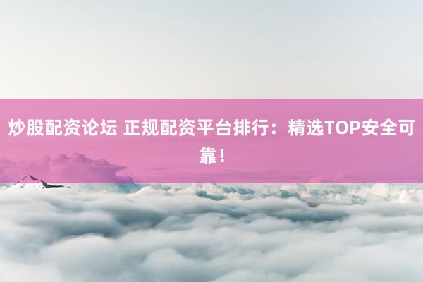 炒股配资论坛 正规配资平台排行:精选TOP安全可靠!