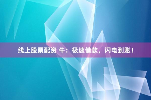 线上股票配资 牛：极速借款，闪电到账！