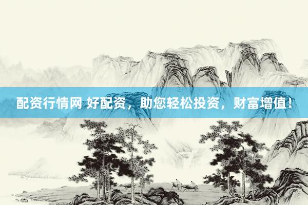 配资行情网 好配资,助您轻松投资,财富增值!