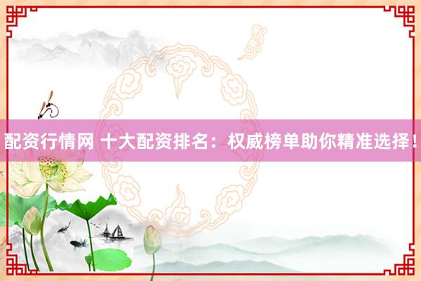配资行情网 十大配资排名：权威榜单助你精准选择！