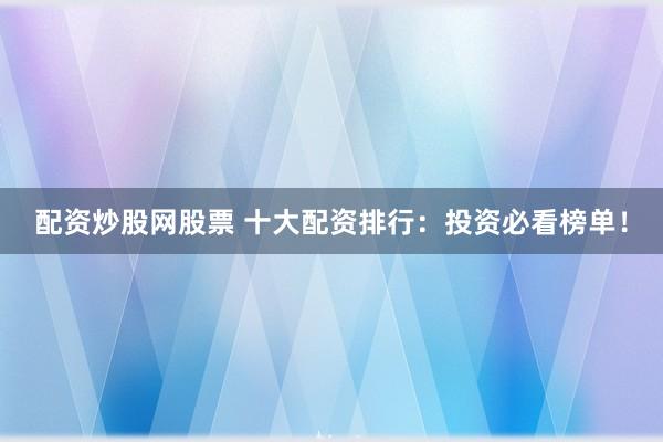 配资炒股网股票 十大配资排行：投资必看榜单！