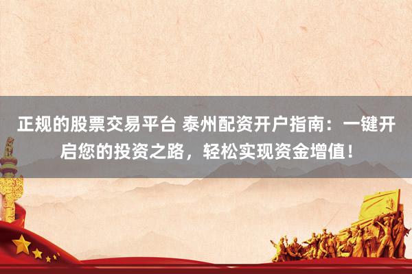 正规的股票交易平台 泰州配资开户指南:一键开启您的投资之路,轻松实现资金增值!