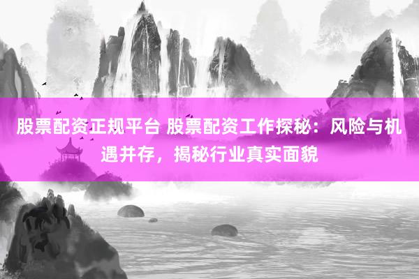 股票配资正规平台 股票配资工作探秘:风险与机遇并存,揭秘行业真实面貌