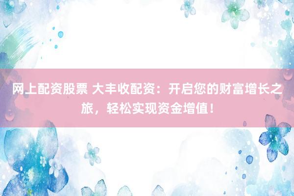网上配资股票 大丰收配资：开启您的财富增长之旅，轻松实现资金增值！