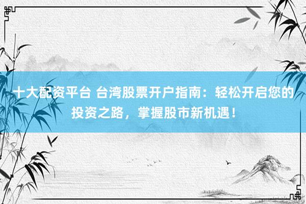 十大配资平台 台湾股票开户指南：轻松开启您的投资之路，掌握股市新机遇！